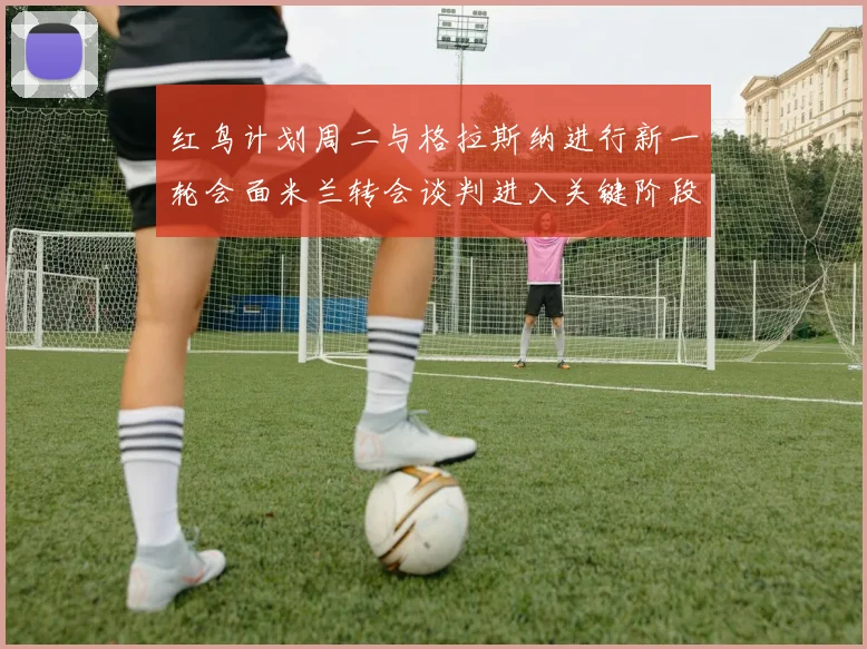 红鸟计划周二与格拉斯纳进行新一轮会面米兰转会谈判进入关键阶段