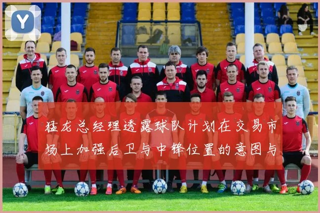 猛龙总经理透露球队计划在交易市场上加强后卫与中锋位置的意图与目标