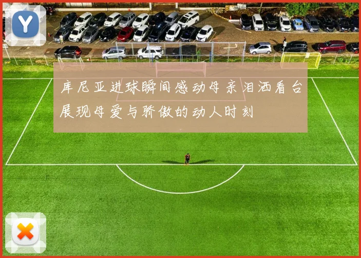 库尼亚进球瞬间感动母亲泪洒看台展现母爱与骄傲的动人时刻
