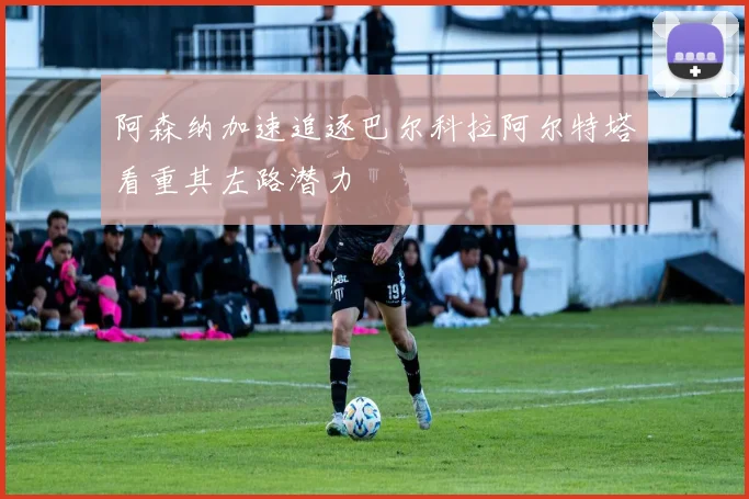 阿森纳加速追逐巴尔科拉阿尔特塔看重其左路潜力