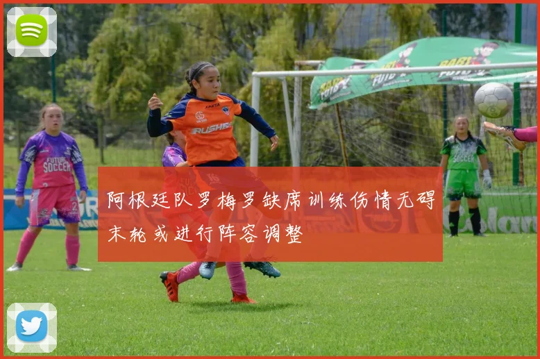阿根廷队罗梅罗缺席训练伤情无碍末轮或进行阵容调整