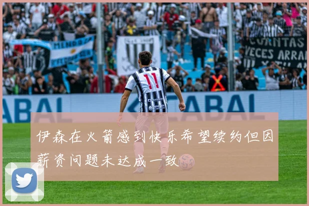 伊森在火箭感到快乐希望续约但因薪资问题未达成一致