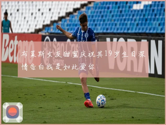 布莱斯女友甜蜜庆祝其19岁生日深情告白我是如此爱你