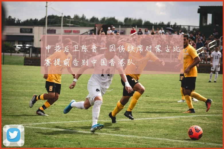 申花后卫陈晋一因伤缺席对蒙古比赛提前告别中国香港队