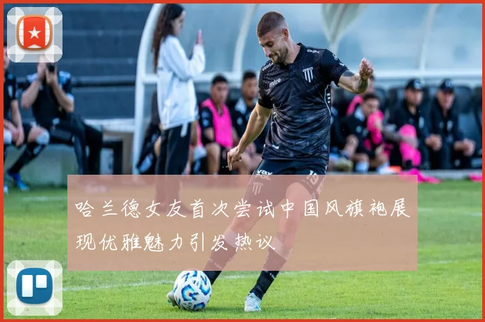 哈兰德女友首次尝试中国风旗袍展现优雅魅力引发热议