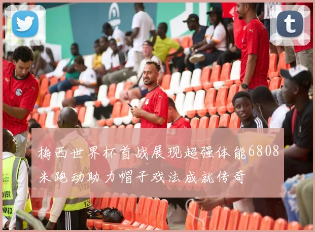 梅西世界杯首战展现超强体能6808米跑动助力帽子戏法成就传奇