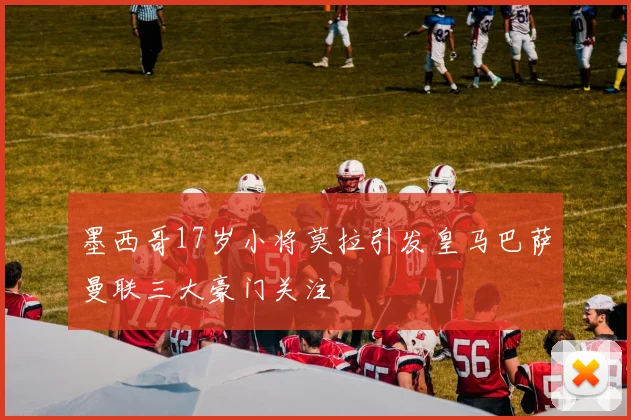 墨西哥17岁小将莫拉引发皇马巴萨曼联三大豪门关注
