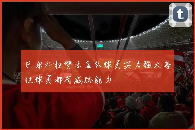 巴尔科拉赞法国队球员实力强大每位球员都有威胁能力