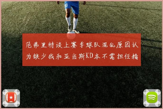 范弗里特谈上赛季球队混乱原因认为缺少我和亚当斯KD本不需担任精神领袖