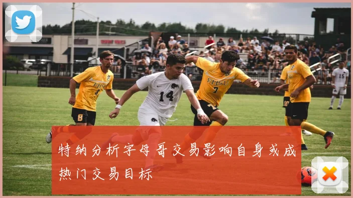 特纳分析字母哥交易影响自身或成热门交易目标