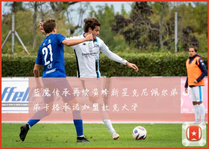 蓝魔传承再续黄蜂新星克尼佩尔弟弟卡格承诺加盟杜克大学