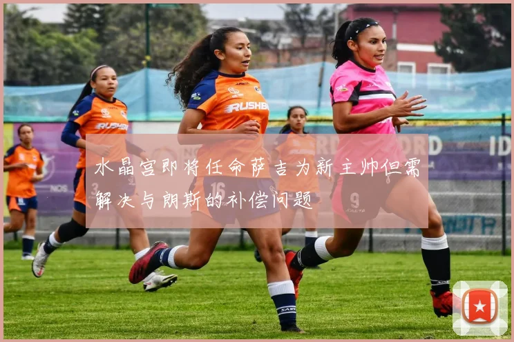 水晶宫即将任命萨吉为新主帅但需解决与朗斯的补偿问题