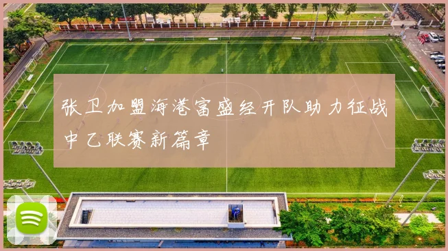 张卫加盟海港富盛经开队助力征战中乙联赛新篇章