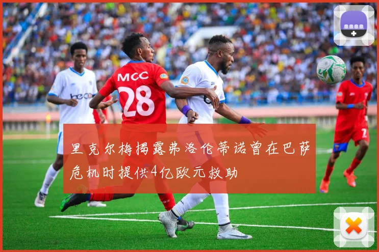 里克尔梅揭露弗洛伦蒂诺曾在巴萨危机时提供4亿欧元救助