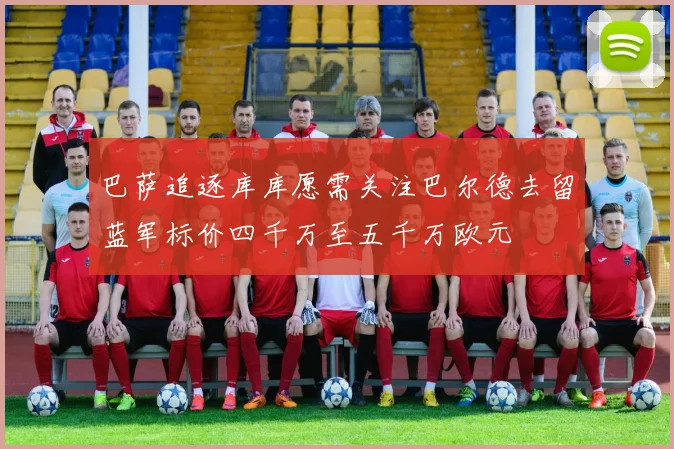 巴萨追逐库库愿需关注巴尔德去留蓝军标价四千万至五千万欧元