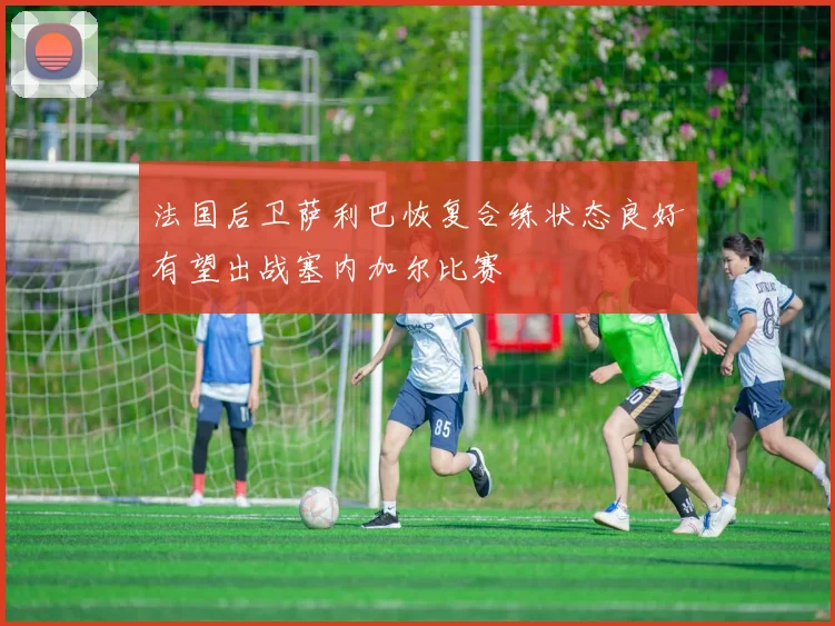 法国后卫萨利巴恢复合练状态良好有望出战塞内加尔比赛