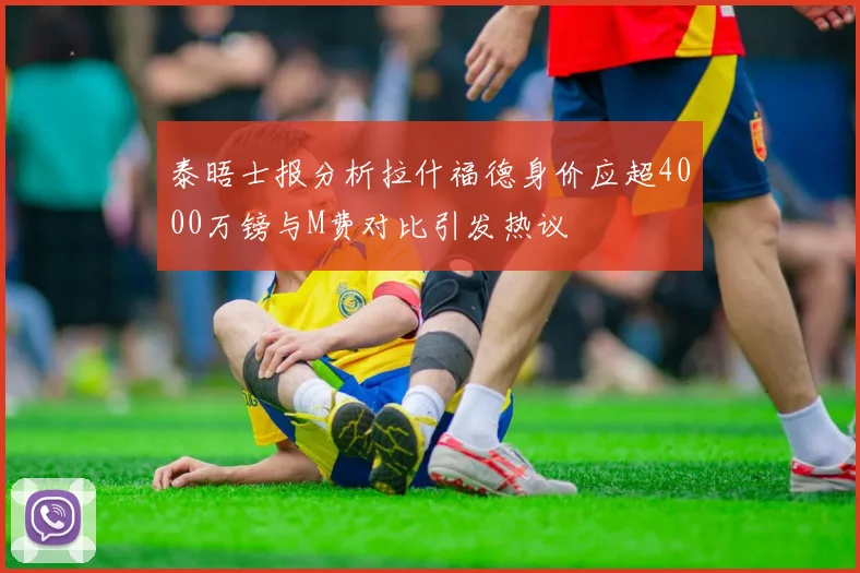 泰晤士报分析拉什福德身价应超4000万镑与M费对比引发热议