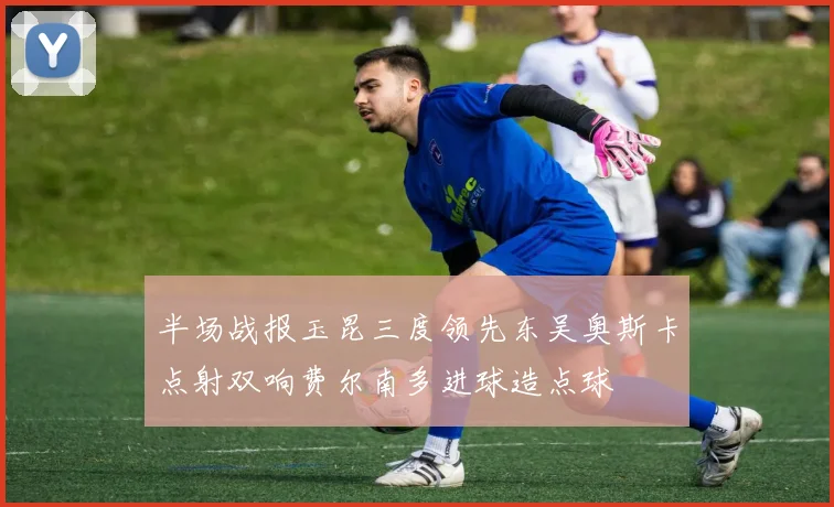 半场战报玉昆三度领先东吴奥斯卡点射双响费尔南多进球造点球