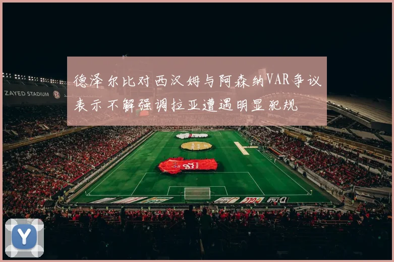德泽尔比对西汉姆与阿森纳VAR争议表示不解强调拉亚遭遇明显犯规
