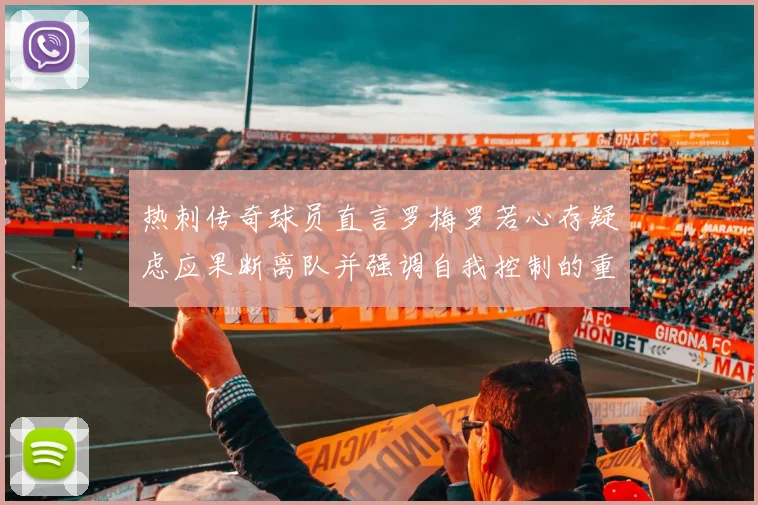 热刺传奇球员直言罗梅罗若心存疑虑应果断离队并强调自我控制的重要性