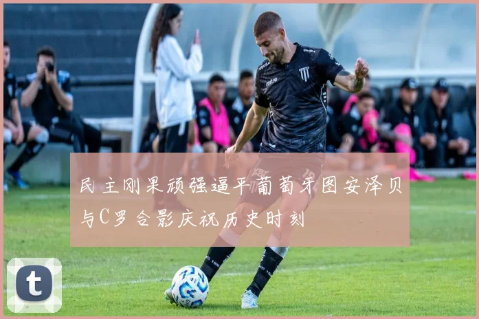 民主刚果顽强逼平葡萄牙图安泽贝与C罗合影庆祝历史时刻