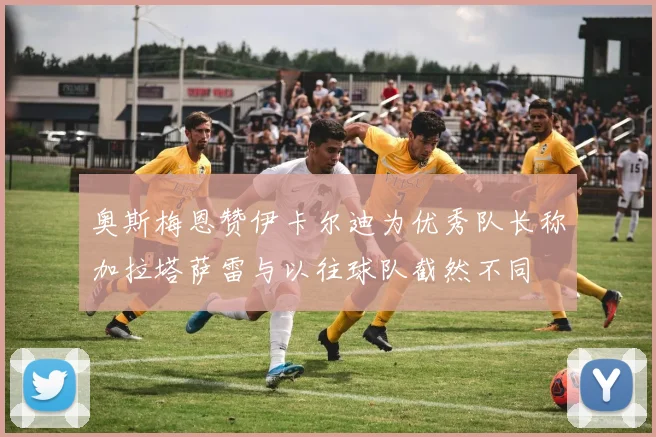奥斯梅恩赞伊卡尔迪为优秀队长称加拉塔萨雷与以往球队截然不同