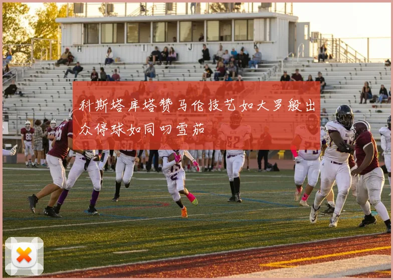 科斯塔库塔赞马伦技艺如大罗般出众停球如同叼雪茄