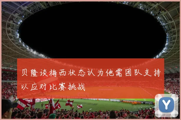 贝隆谈梅西状态认为他需团队支持以应对比赛挑战