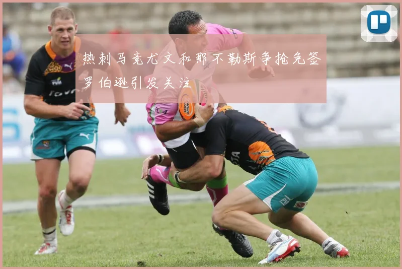 热刺马竞尤文和那不勒斯争抢免签罗伯逊引发关注