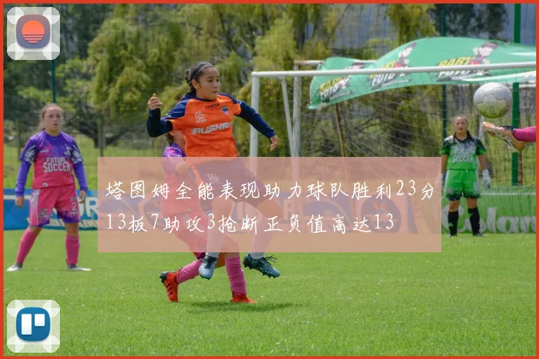 塔图姆全能表现助力球队胜利23分13板7助攻3抢断正负值高达13