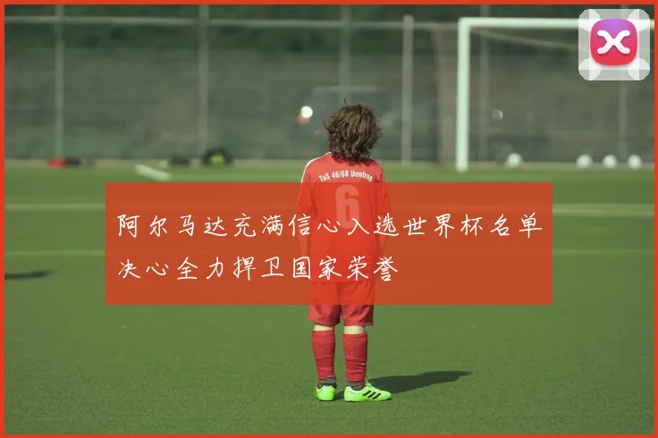 阿尔马达充满信心入选世界杯名单决心全力捍卫国家荣誉