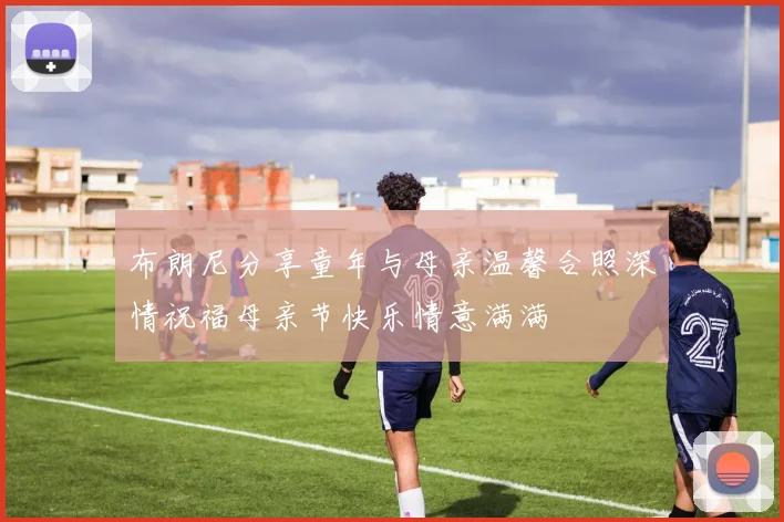 布朗尼分享童年与母亲温馨合照深情祝福母亲节快乐情意满满