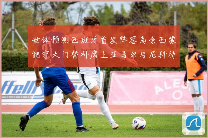世体预测西班牙首发阵容乌奈西蒙把守大门替补席上亚马尔与尼科待命