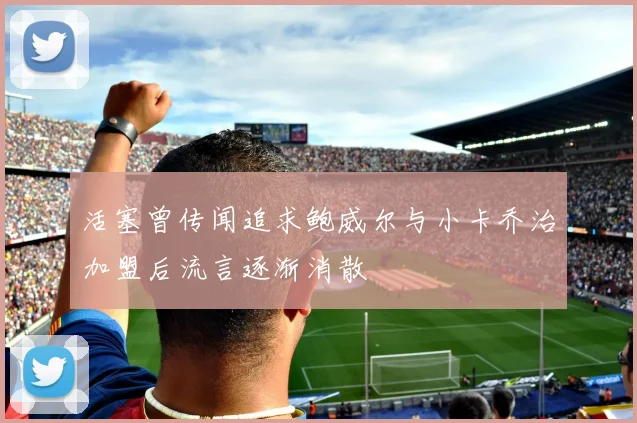 活塞曾传闻追求鲍威尔与小卡乔治加盟后流言逐渐消散