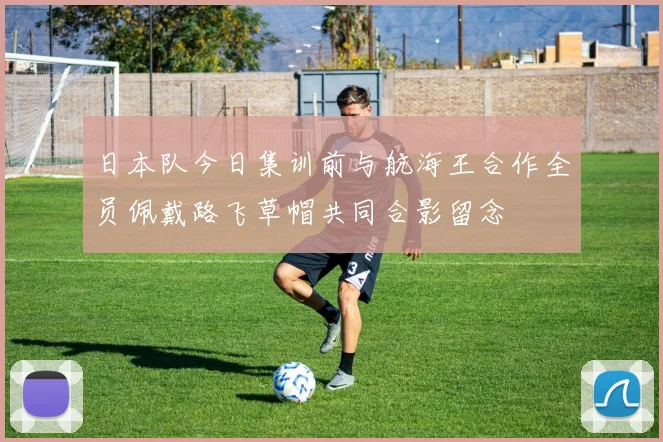 日本队今日集训前与航海王合作全员佩戴路飞草帽共同合影留念